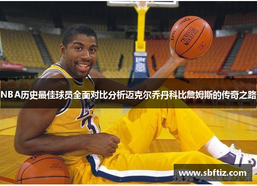 NBA历史最佳球员全面对比分析迈克尔乔丹科比詹姆斯的传奇之路