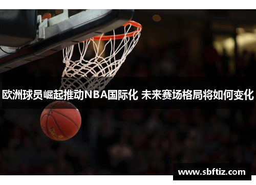 欧洲球员崛起推动NBA国际化 未来赛场格局将如何变化