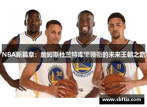 NBA新篇章：詹姆斯杜兰特库里领衔的未来王朝之路