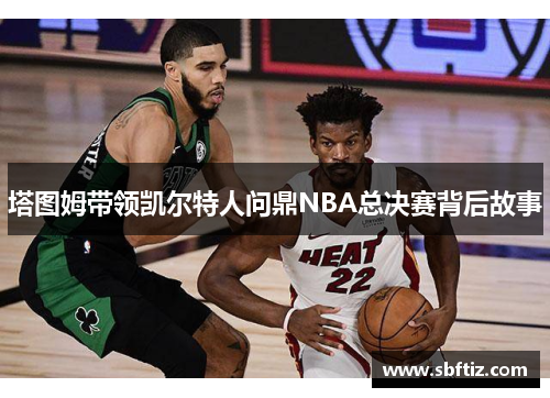 塔图姆带领凯尔特人问鼎NBA总决赛背后故事